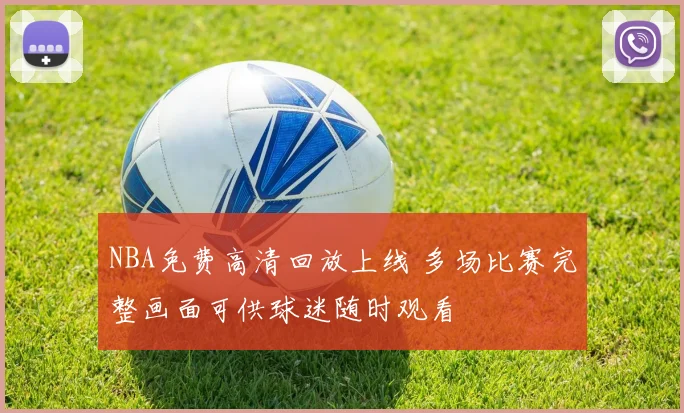 NBA免费高清回放上线 多场比赛完整画面可供球迷随时观看
