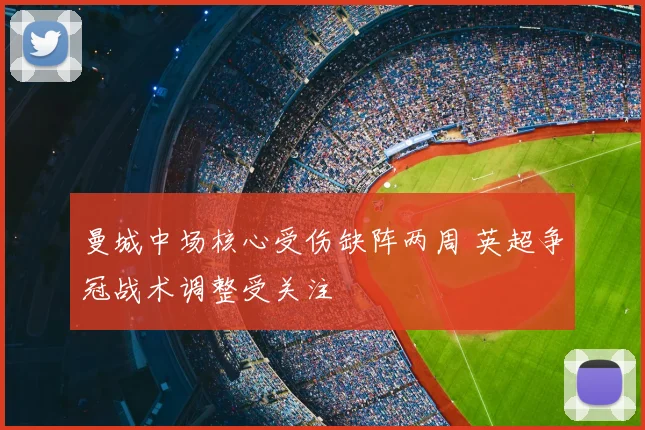 曼城中场核心受伤缺阵两周 英超争冠战术调整受关注