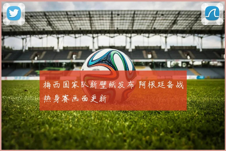 梅西国家队新壁纸发布 阿根廷备战热身赛画面更新