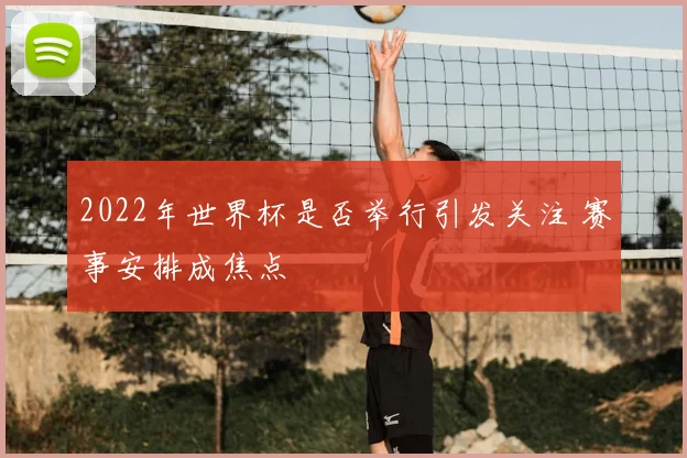 2022年世界杯是否举行引发关注 赛事安排成焦点