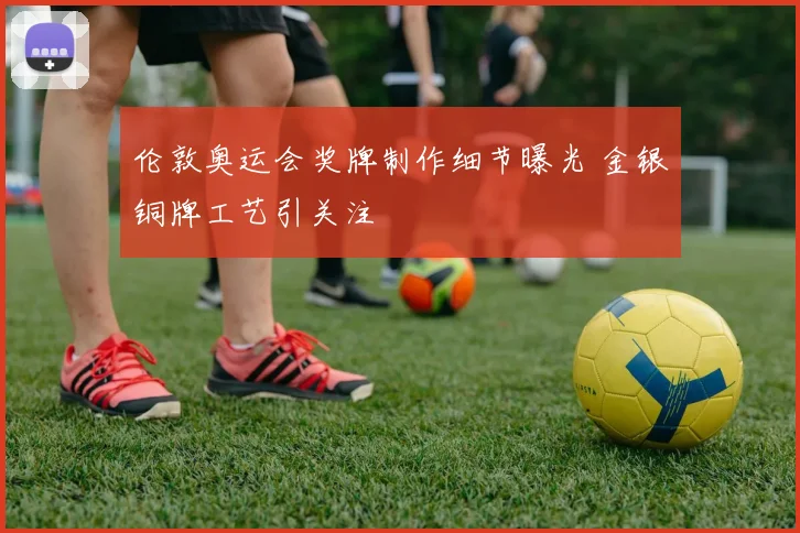 伦敦奥运会奖牌制作细节曝光 金银铜牌工艺引关注