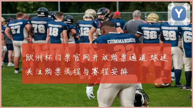 欧洲杯门票官网开放购票通道 球迷关注购票流程与赛程安排