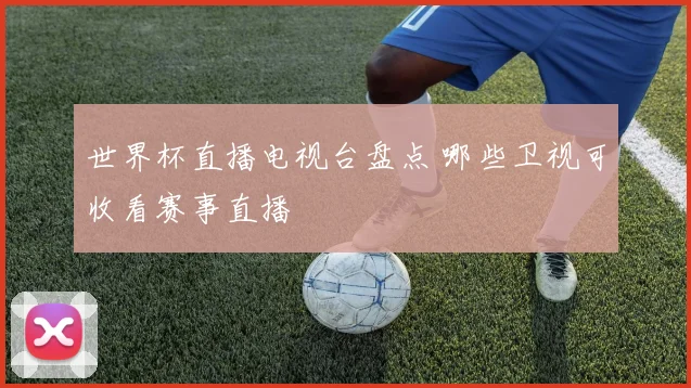 世界杯直播电视台盘点 哪些卫视可收看赛事直播
