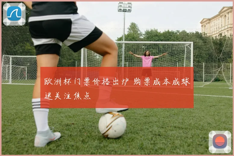 欧洲杯门票价格出炉 购票成本成球迷关注焦点