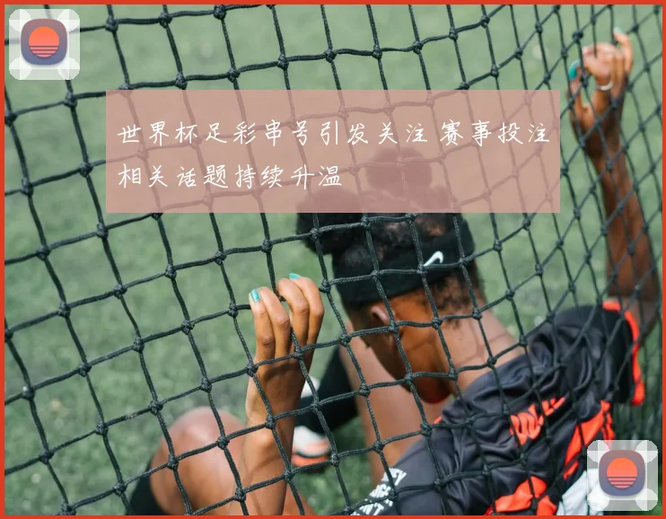 世界杯足彩串号引发关注 赛事投注相关话题持续升温
