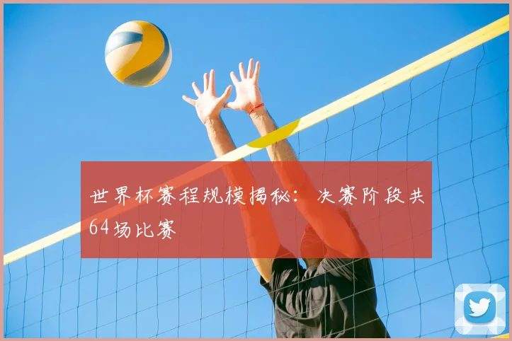 世界杯赛程规模揭秘:决赛阶段共64场比赛