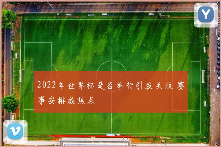 2022年世界杯是否举行引发关注 赛事安排成焦点