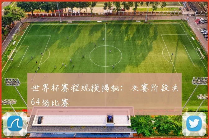 世界杯赛程规模揭秘:决赛阶段共64场比赛