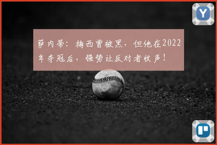 萨内蒂:梅西曾被黑,但他在2022年夺冠后,强势让反对者收声!