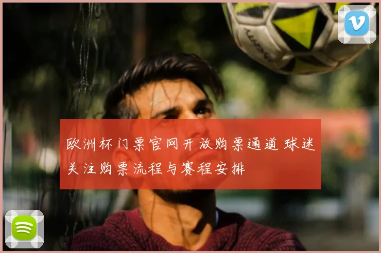 欧洲杯门票官网开放购票通道 球迷关注购票流程与赛程安排