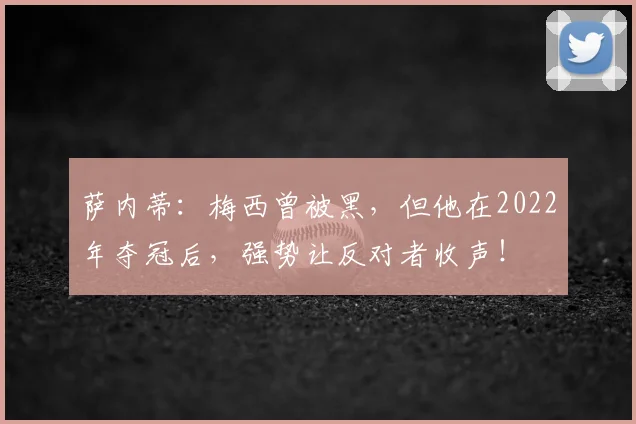 萨内蒂：梅西曾被黑，但他在2022年夺冠后，强势让反对者收声！