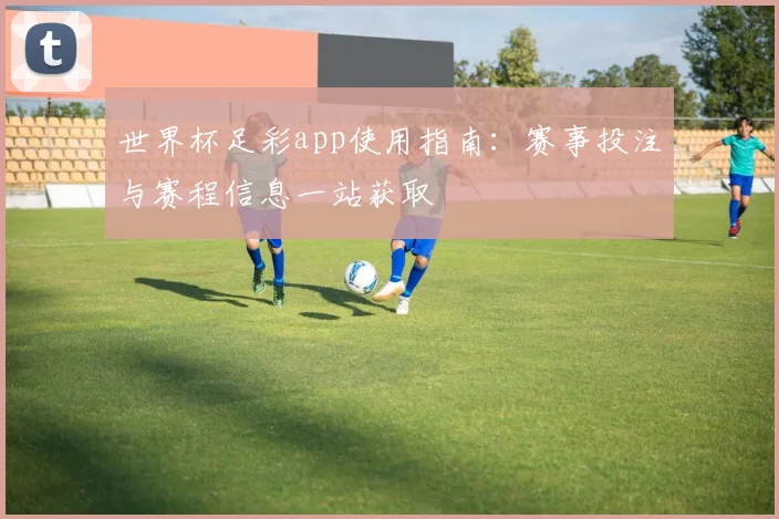 世界杯足彩app使用指南：赛事投注与赛程信息一站获取