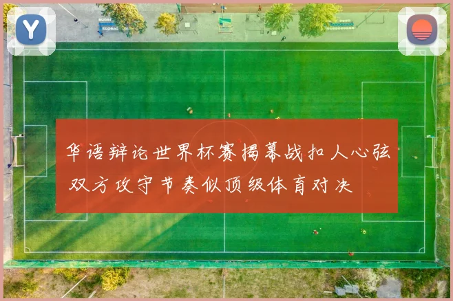 华语辩论世界杯赛揭幕战扣人心弦 双方攻守节奏似顶级体育对决