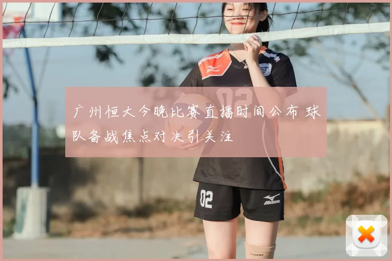 广州恒大今晚比赛直播时间公布 球队备战焦点对决引关注