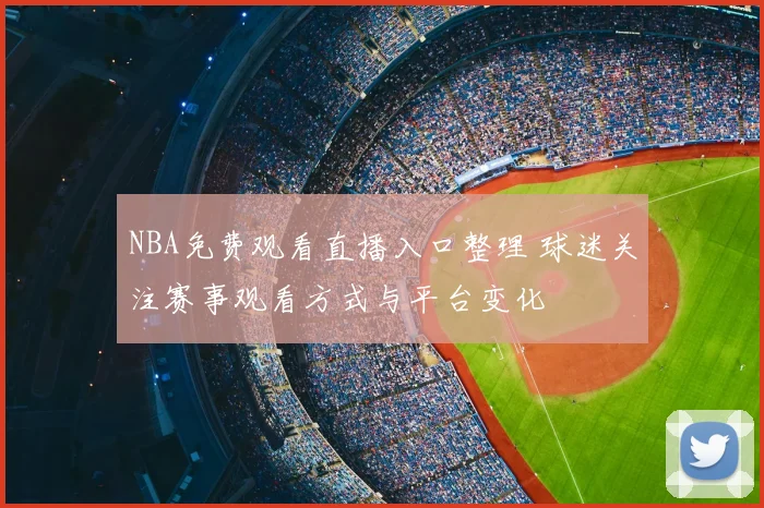 NBA免费观看直播入口整理 球迷关注赛事观看方式与平台变化
