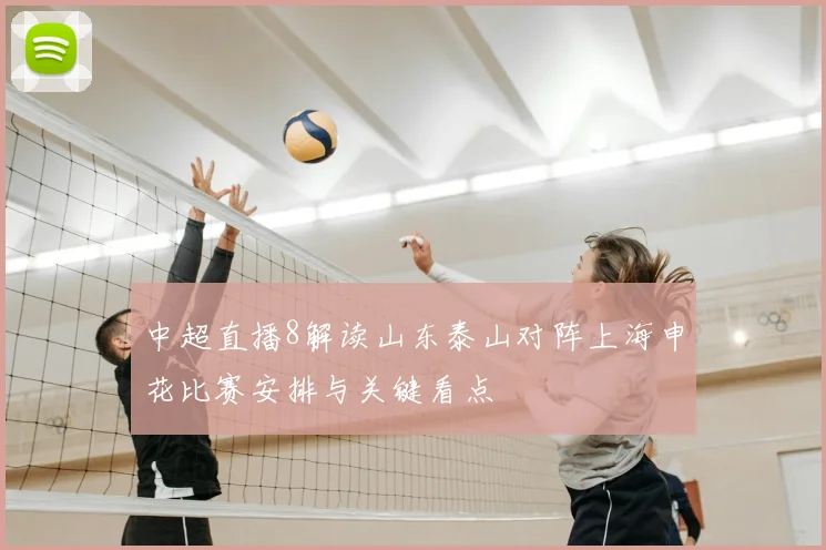 中超直播8解读山东泰山对阵上海申花比赛安排与关键看点