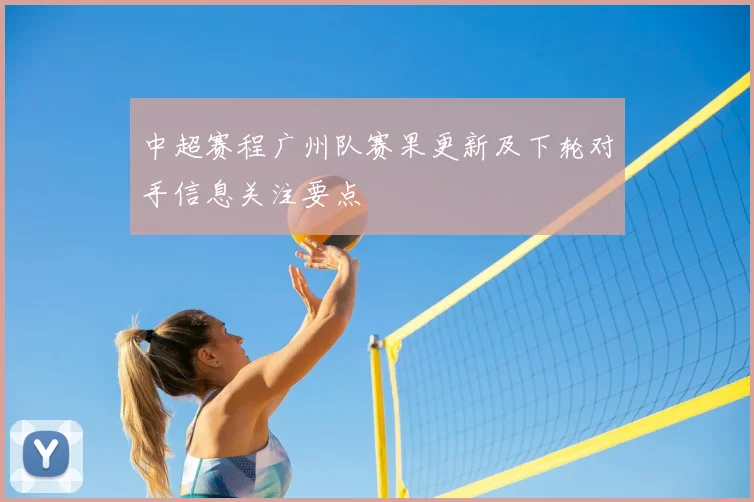 中超赛程广州队赛果更新及下轮对手信息关注要点