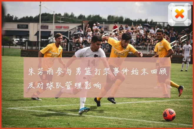 朱芳雨参与男篮打架事件始末回顾及对球队管理影响