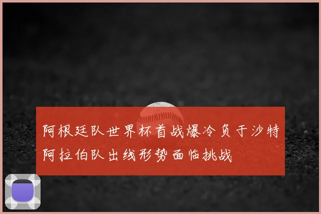 阿根廷队世界杯首战爆冷负于沙特阿拉伯队出线形势面临挑战