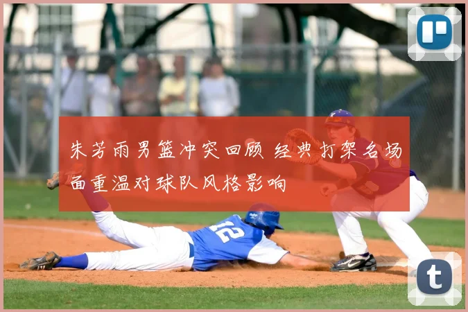 朱芳雨男篮冲突回顾 经典打架名场面重温对球队风格影响