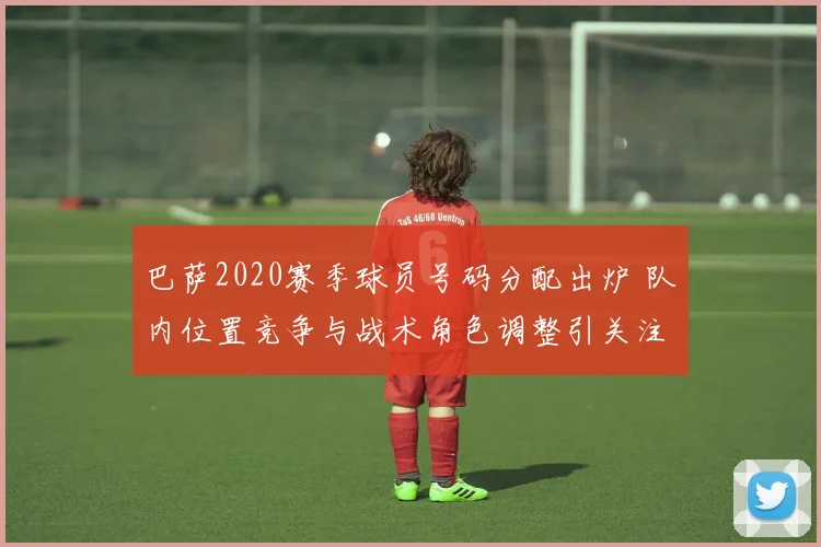 巴萨2020赛季球员号码分配出炉 队内位置竞争与战术角色调整引关注