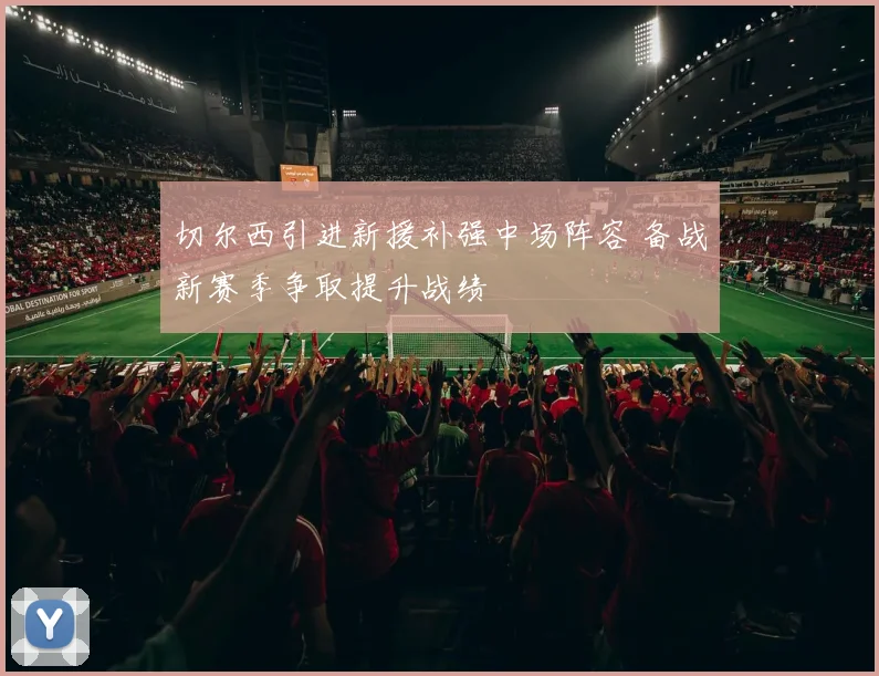 切尔西引进新援补强中场阵容 备战新赛季争取提升战绩