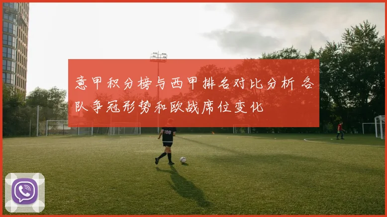 意甲积分榜与西甲排名对比分析 各队争冠形势和欧战席位变化