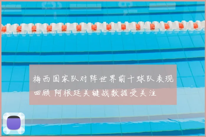 梅西国家队对阵世界前十球队表现回顾 阿根廷关键战数据受关注