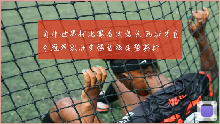 南非世界杯比赛名次盘点 西班牙首夺冠军欧洲多强晋级走势解析