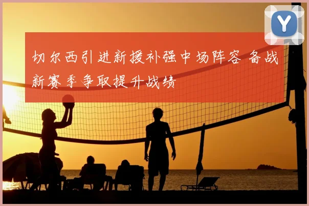 切尔西引进新援补强中场阵容 备战新赛季争取提升战绩