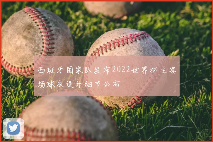 西班牙国家队发布2022世界杯主客场球衣设计细节公布