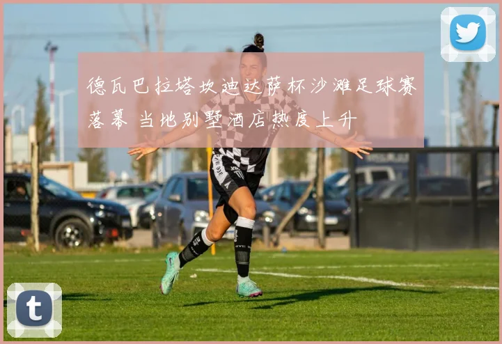 德瓦巴拉塔坎迪达萨杯沙滩足球赛落幕 当地别墅酒店热度上升