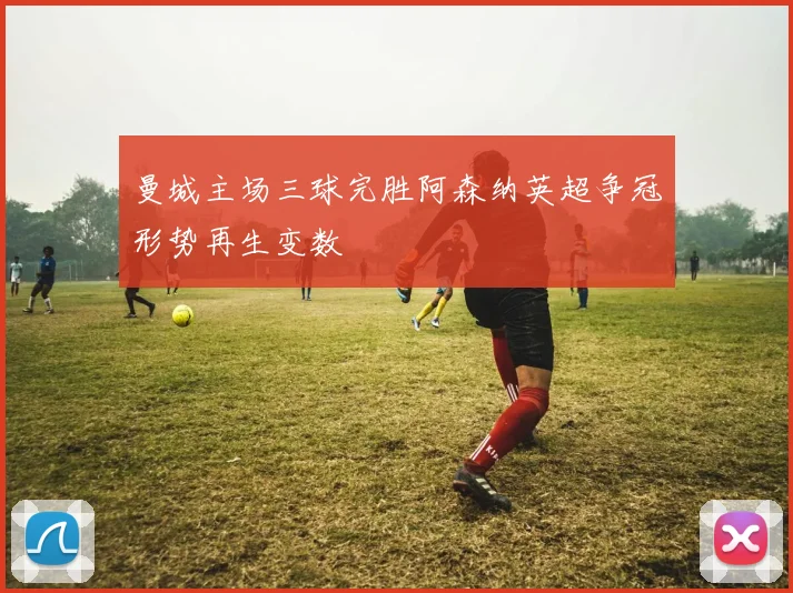 曼城主场三球完胜阿森纳英超争冠形势再生变数