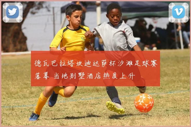 德瓦巴拉塔坎迪达萨杯沙滩足球赛落幕 当地别墅酒店热度上升