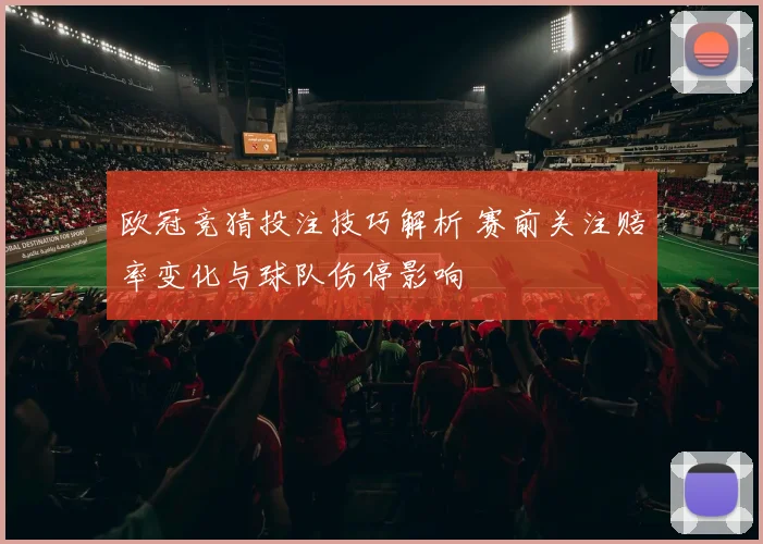 欧冠竞猜投注技巧解析 赛前关注赔率变化与球队伤停影响