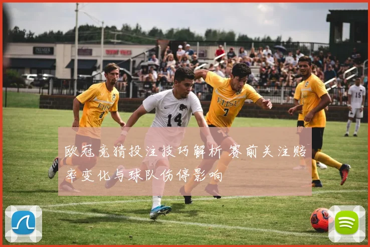欧冠竞猜投注技巧解析 赛前关注赔率变化与球队伤停影响