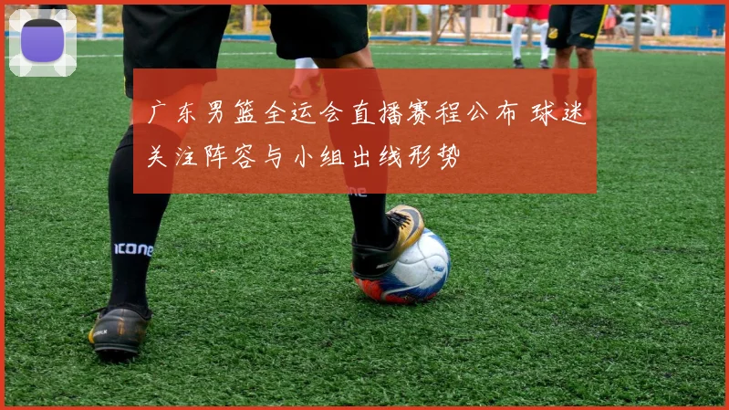 广东男篮全运会直播赛程公布 球迷关注阵容与小组出线形势