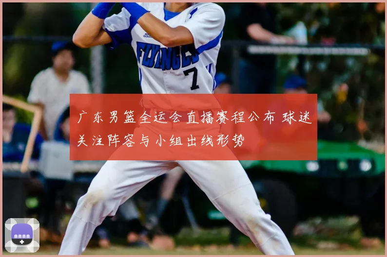 广东男篮全运会直播赛程公布 球迷关注阵容与小组出线形势