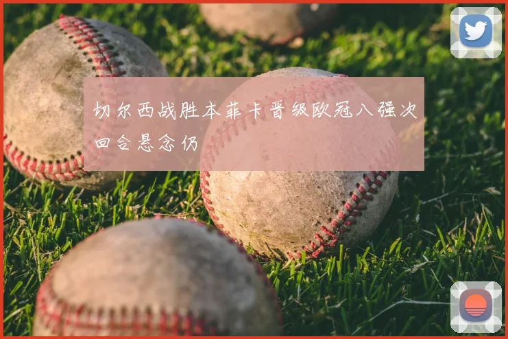 切尔西战胜本菲卡晋级欧冠八强次回合悬念仍