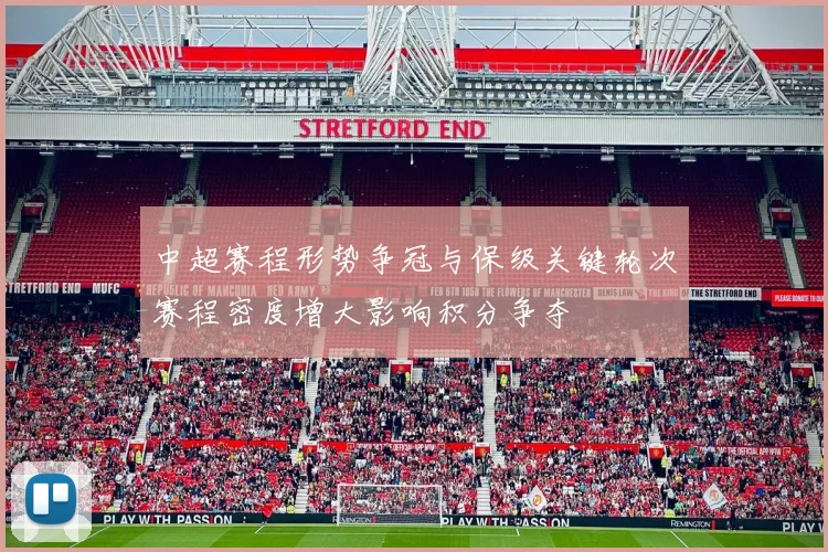 中超赛程形势争冠与保级关键轮次赛程密度增大影响积分争夺