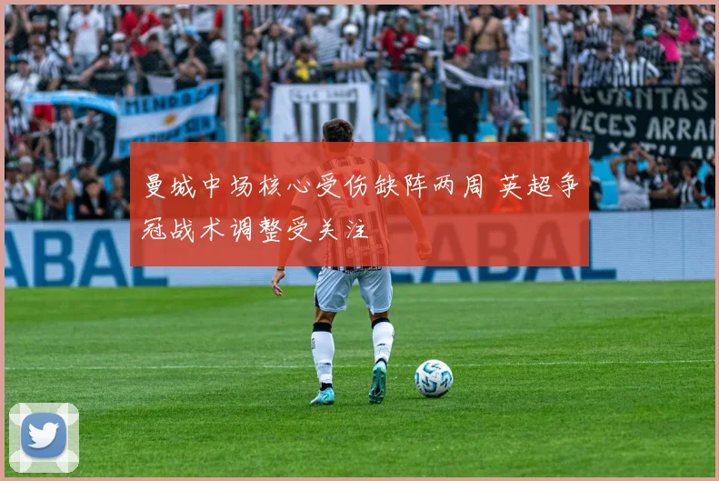 曼城中场核心受伤缺阵两周 英超争冠战术调整受关注