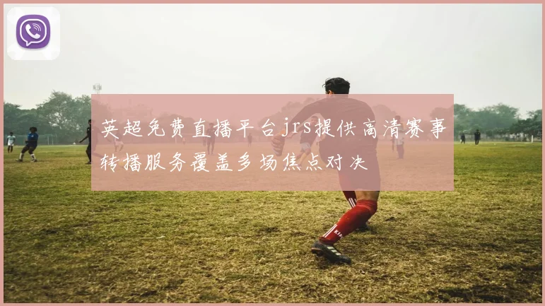 英超免费直播平台jrs提供高清赛事转播服务覆盖多场焦点对决