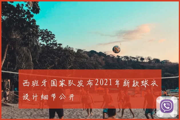 西班牙国家队发布2021年新款球衣设计细节公开