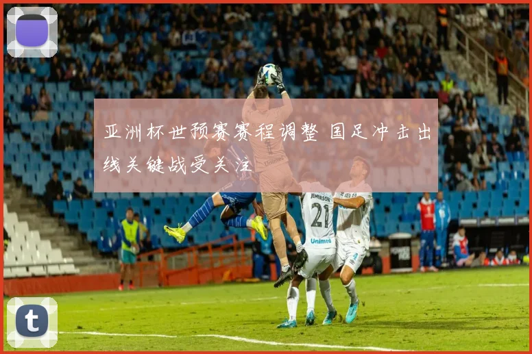 亚洲杯世预赛赛程调整 国足冲击出线关键战受关注