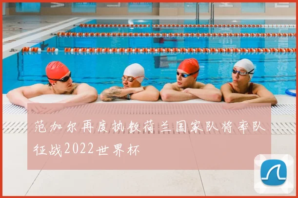 范加尔再度执教荷兰国家队将率队征战2022世界杯