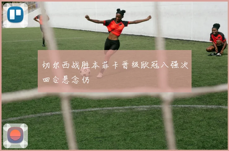 切尔西战胜本菲卡晋级欧冠八强次回合悬念仍