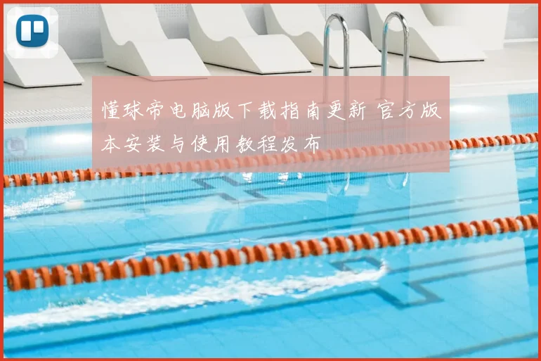 懂球帝电脑版下载指南更新 官方版本安装与使用教程发布