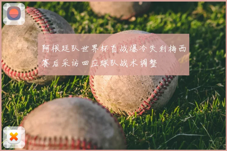 阿根廷队世界杯首战爆冷失利梅西赛后采访回应球队战术调整