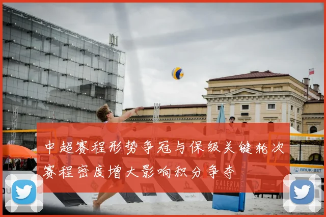 中超赛程形势争冠与保级关键轮次赛程密度增大影响积分争夺