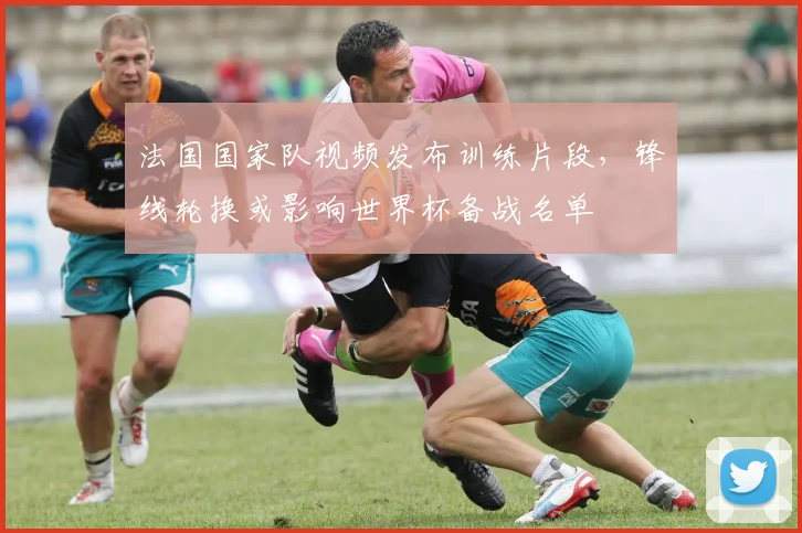 法国国家队视频发布训练片段,锋线轮换或影响世界杯备战名单
